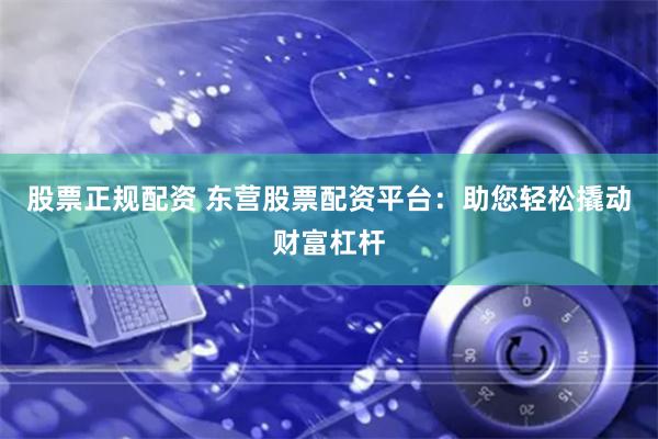 股票正规配资 东营股票配资平台：助您轻松撬动财富杠杆