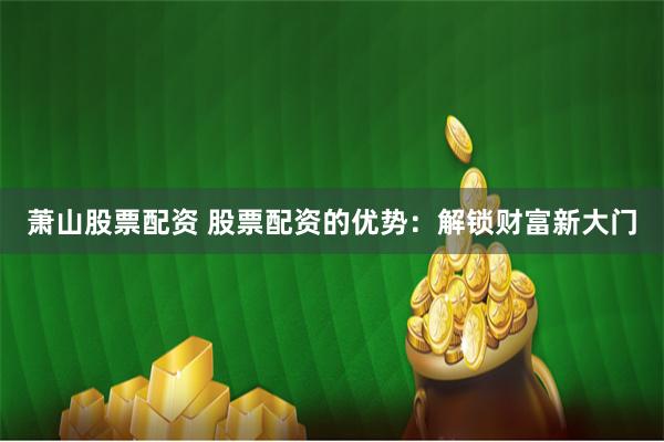 萧山股票配资 股票配资的优势:解锁财富新大门
