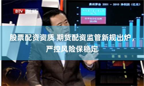 股票配资资质 期货配资监管新规出炉,严控风险保稳定