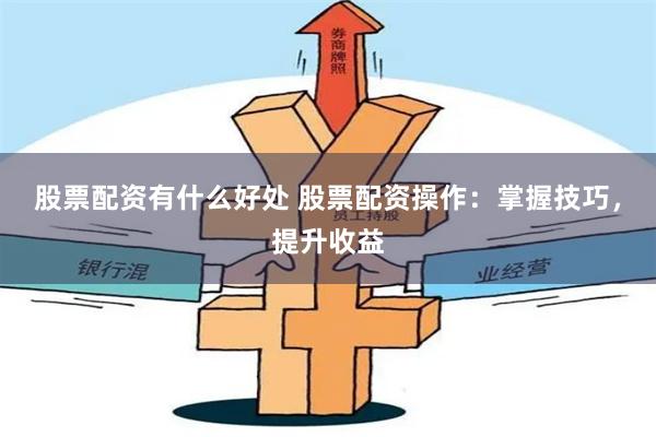 股票配资有什么好处 股票配资操作：掌握技巧，提升收益