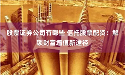 股票证券公司有哪些 信托股票配资:解锁财富增值新途径