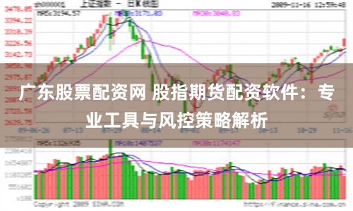 广东股票配资网 股指期货配资软件：专业工具与风控策略解析