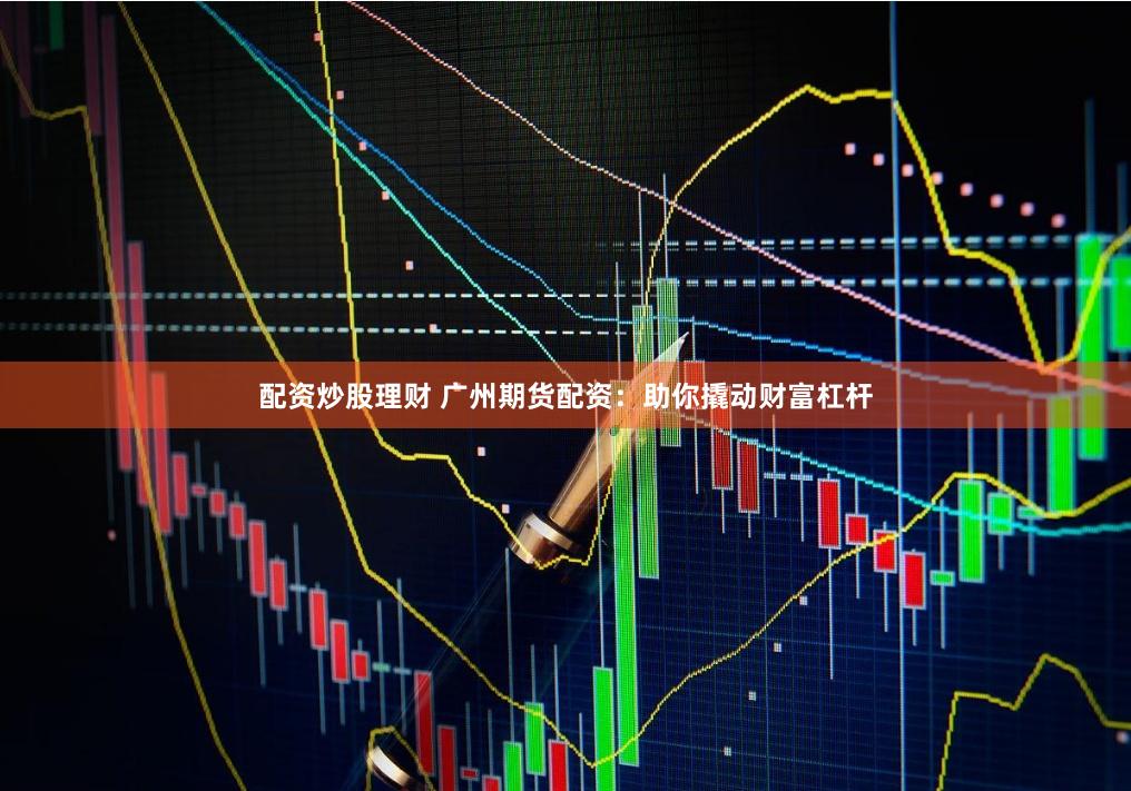 配资炒股理财 广州期货配资：助你撬动财富杠杆