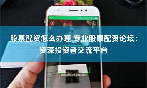 股票配资怎么办理 专业股票配资论坛:资深投资者交流平台
