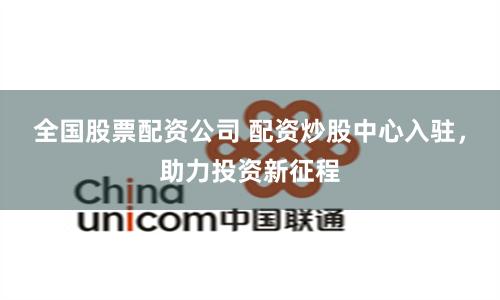 全国股票配资公司 配资炒股中心入驻，助力投资新征程