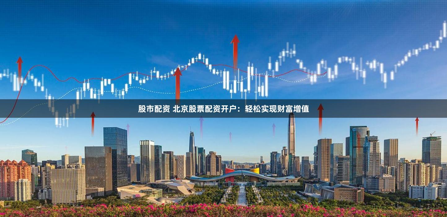 股市配资 北京股票配资开户:轻松实现财富增值