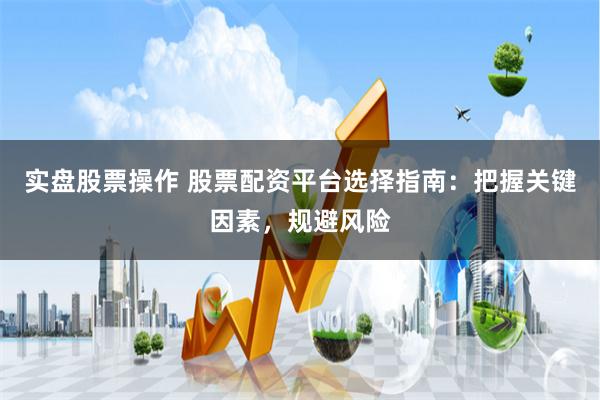 实盘股票操作 股票配资平台选择指南：把握关键因素，规避风险