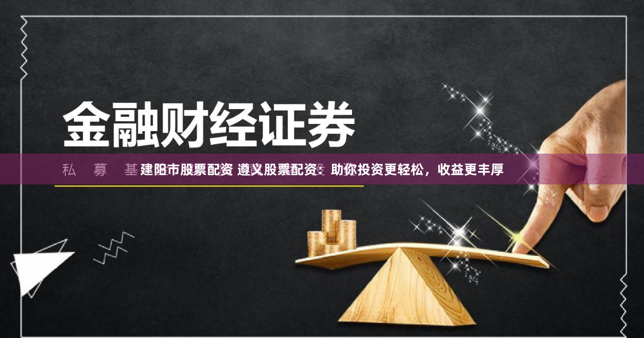 建阳市股票配资 遵义股票配资:助你投资更轻松,收益更丰厚