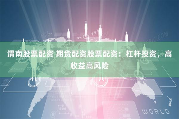 渭南股票配资 期货配资股票配资:杠杆投资,高收益高风险