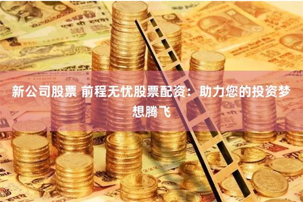 新公司股票 前程无忧股票配资:助力您的投资梦想腾飞