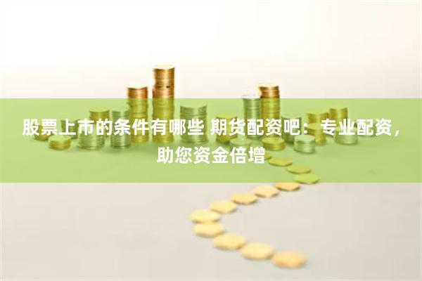 股票上市的条件有哪些 期货配资吧：专业配资，助您资金倍增