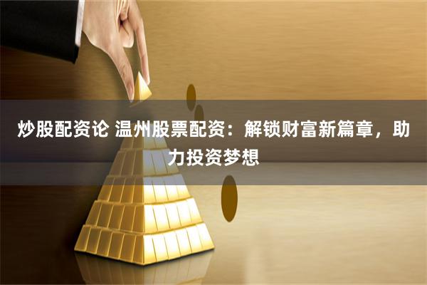 炒股配资论 温州股票配资：解锁财富新篇章，助力投资梦想