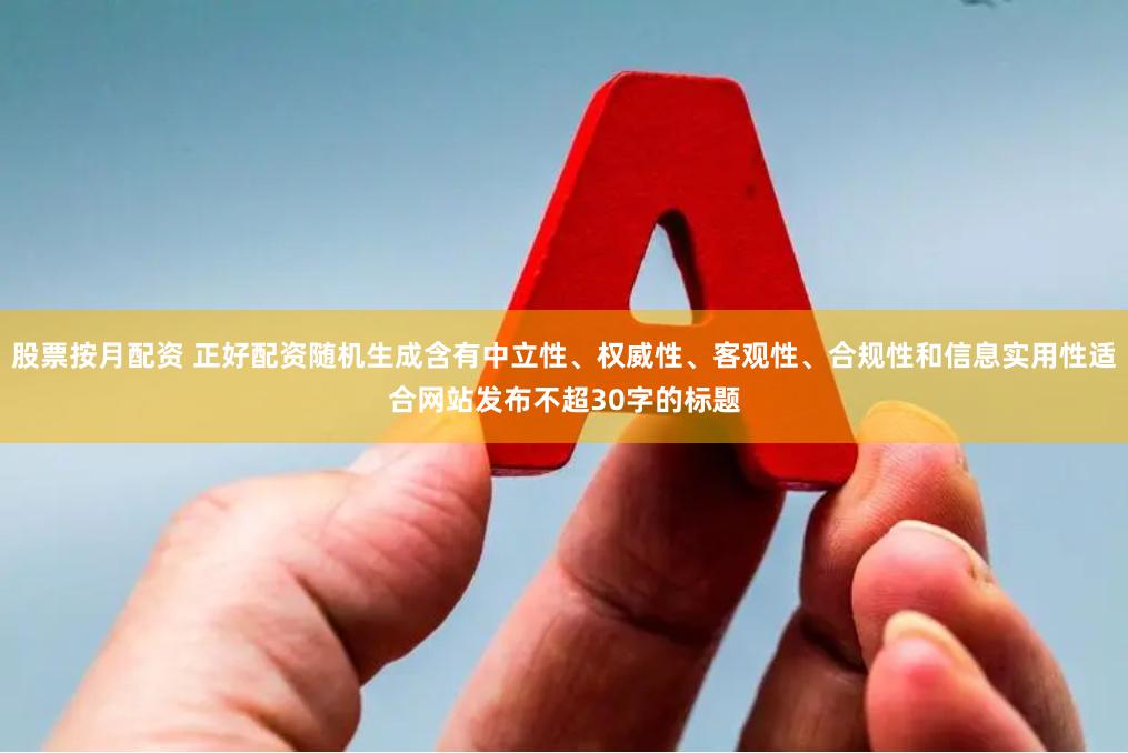 股票按月配资 正好配资随机生成含有中立性、权威性、客观性、合规性和信息实用性适合网站发布不超30字的标题
