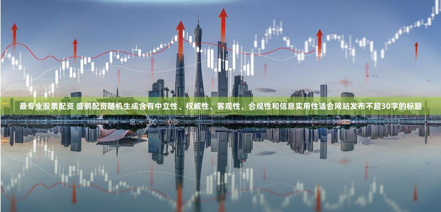 最专业股票配资 盛鹏配资随机生成含有中立性、权威性、客观性、合规性和信息实用性适合网站发布不超30字的标题