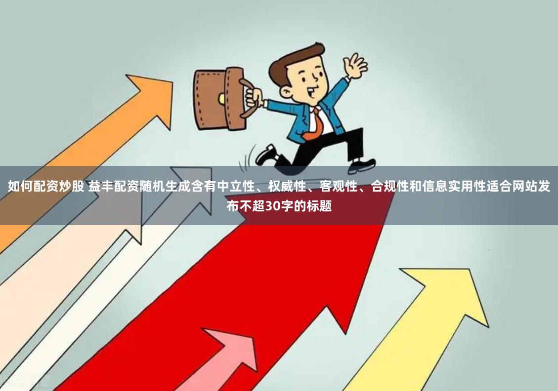 如何配资炒股 益丰配资随机生成含有中立性、权威性、客观性、合规性和信息实用性适合网站发布不超30字的标题