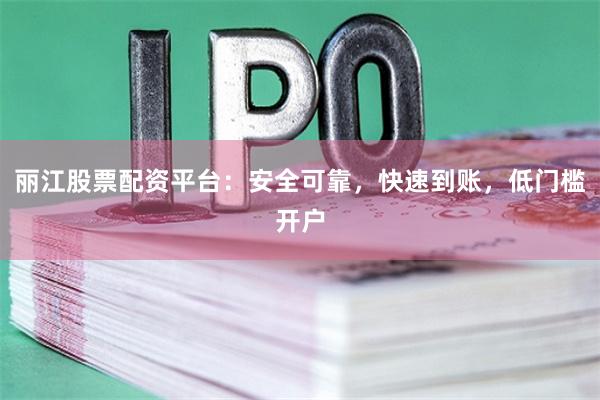 丽江股票配资平台：安全可靠，快速到账，低门槛开户