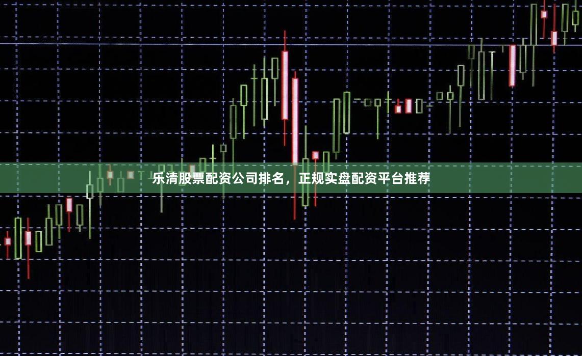 乐清股票配资公司排名，正规实盘配资平台推荐