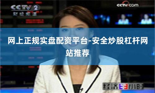 网上正规实盘配资平台-安全炒股杠杆网站推荐