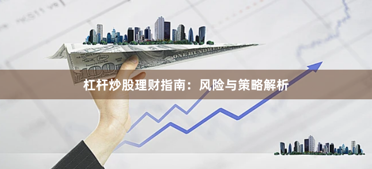 杠杆炒股理财指南：风险与策略解析