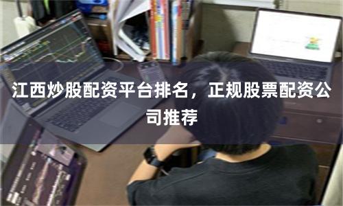 江西炒股配资平台排名，正规股票配资公司推荐