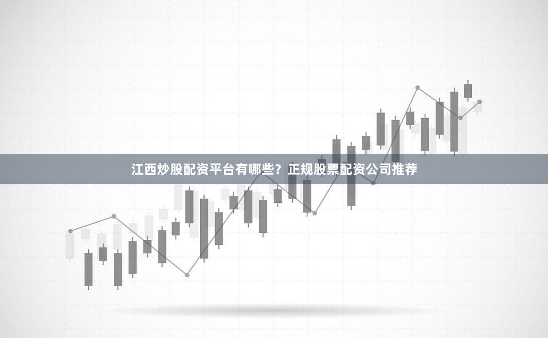 江西炒股配资平台有哪些？正规股票配资公司推荐