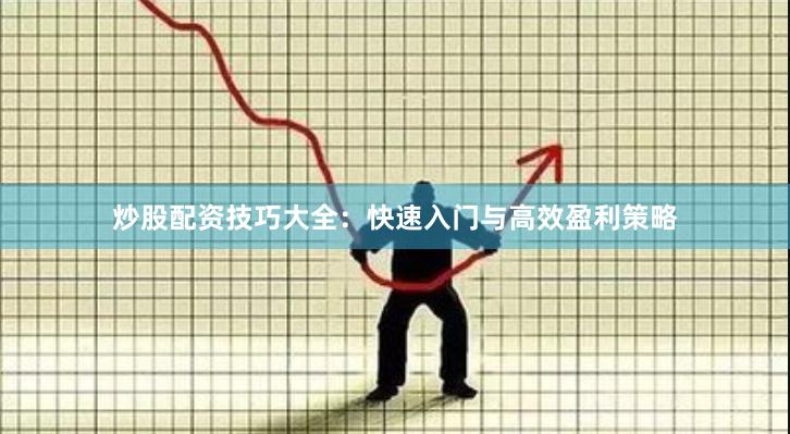炒股配资技巧大全：快速入门与高效盈利策略