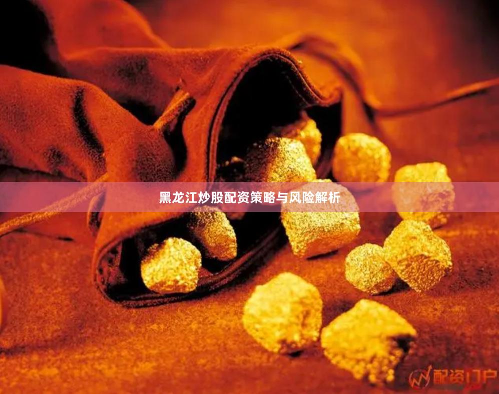 黑龙江炒股配资策略与风险解析