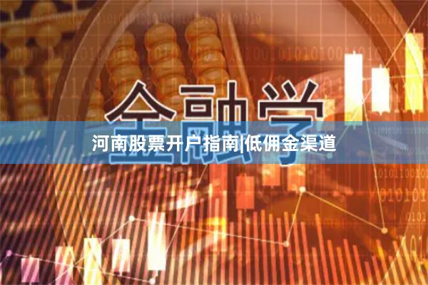 河南股票开户指南|低佣金渠道