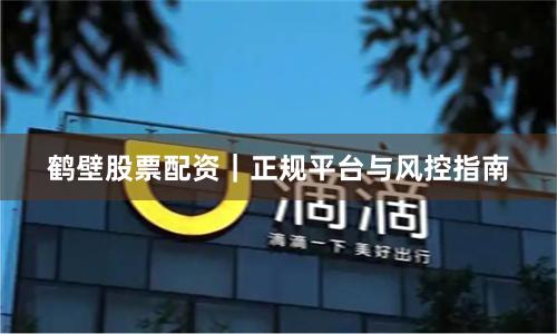 鹤壁股票配资｜正规平台与风控指南