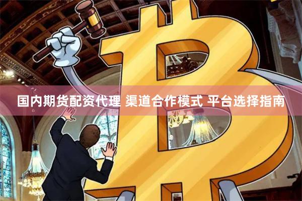 国内期货配资代理 渠道合作模式 平台选择指南