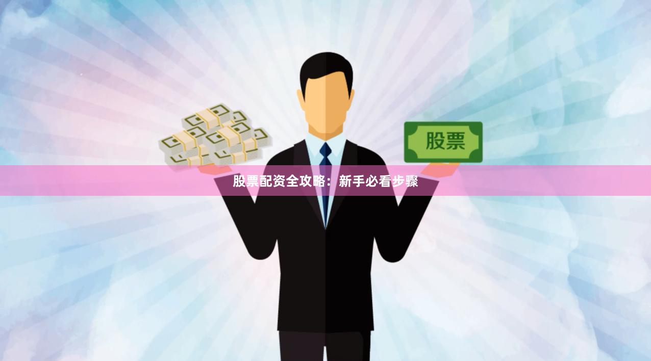 股票配资全攻略：新手必看步骤