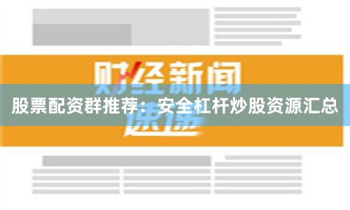 股票配资群推荐：安全杠杆炒股资源汇总