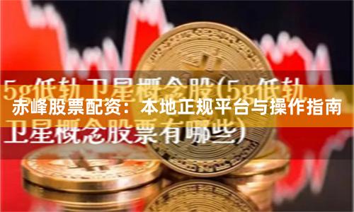 赤峰股票配资：本地正规平台与操作指南