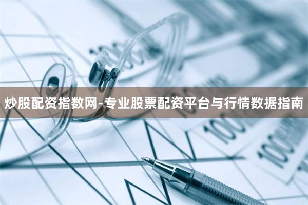 炒股配资指数网-专业股票配资平台与行情数据指南