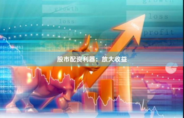 股市配资利器：放大收益