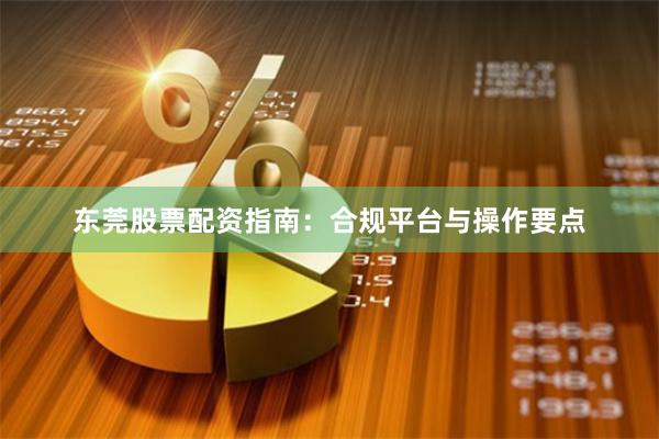 东莞股票配资指南：合规平台与操作要点