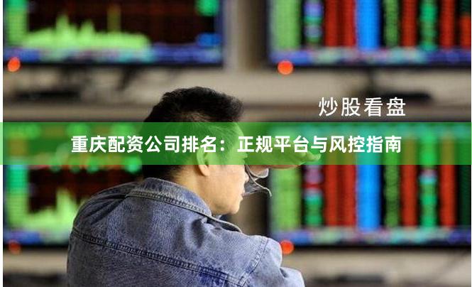 重庆配资公司排名:正规平台与风控指南