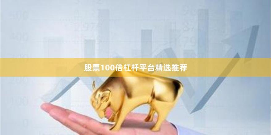 股票100倍杠杆平台精选推荐