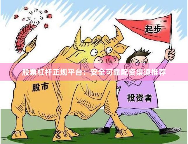 股票杠杆正规平台：安全可靠配资渠道推荐