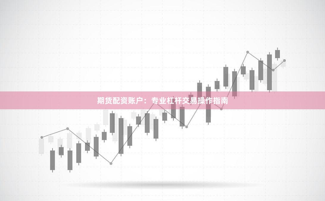 期货配资账户:专业杠杆交易操作指南