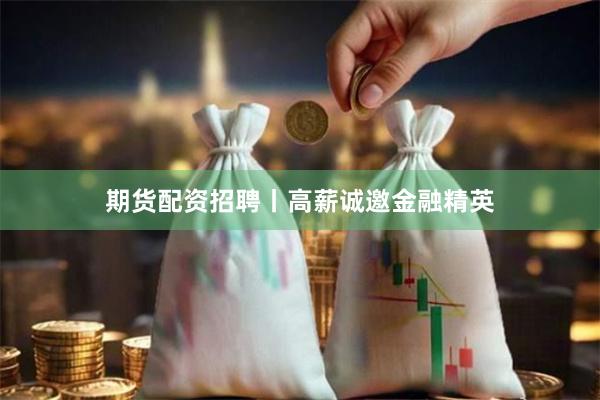 期货配资招聘丨高薪诚邀金融精英