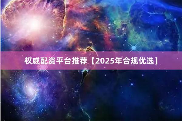 权威配资平台推荐【2025年合规优选】