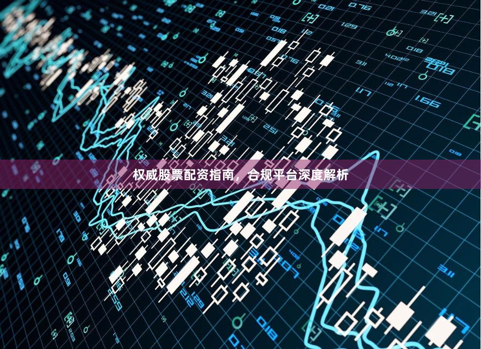 权威股票配资指南，合规平台深度解析
