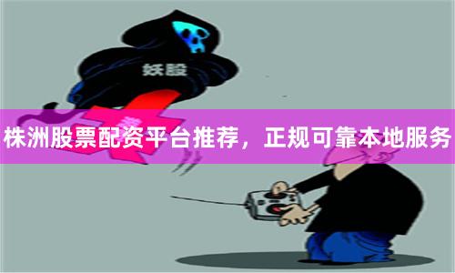 株洲股票配资平台推荐，正规可靠本地服务
