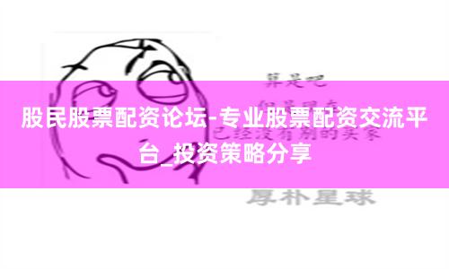 股民股票配资论坛-专业股票配资交流平台_投资策略分享
