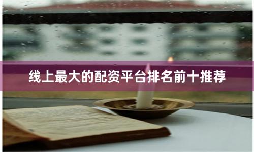 线上最大的配资平台排名前十推荐