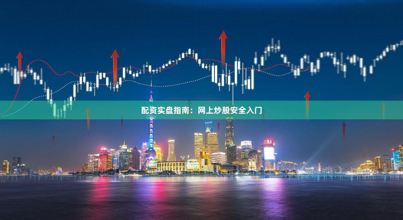 配资实盘指南：网上炒股安全入门