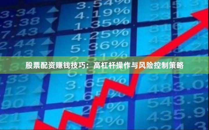 股票配资赚钱技巧：高杠杆操作与风险控制策略