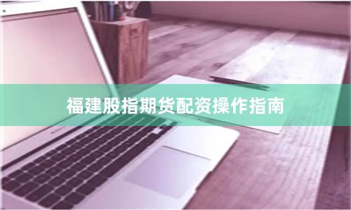 福建股指期货配资操作指南