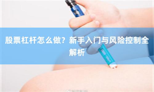 股票杠杆怎么做？新手入门与风险控制全解析